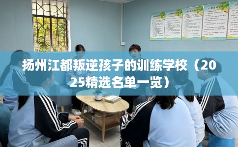 扬州江都叛逆孩子的训练学校（2025精选名单一览）