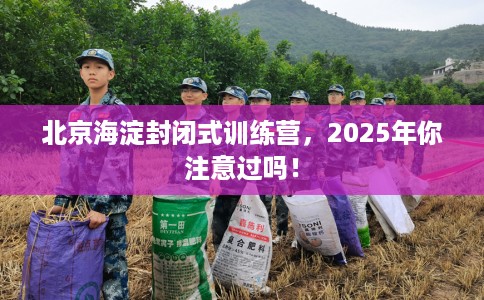 北京海淀封闭式训练营，2025年你注意过吗！