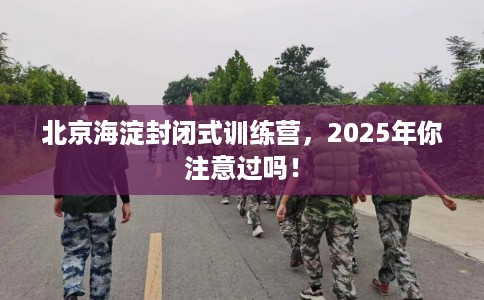 北京海淀封闭式训练营，2025年你注意过吗！