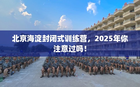 北京海淀封闭式训练营，2025年你注意过吗！