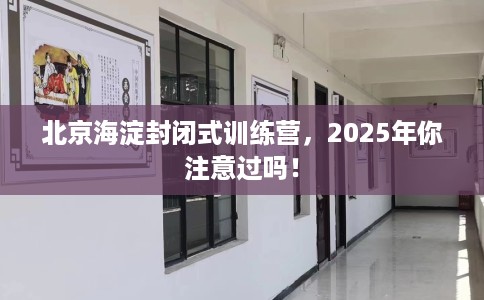 北京海淀封闭式训练营，2025年你注意过吗！