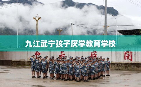 九江武宁孩子厌学教育学校