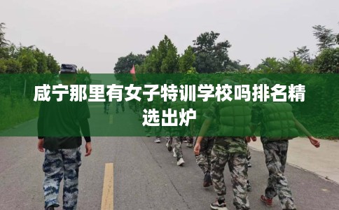 咸宁那里有女子特训学校吗排名精选出炉