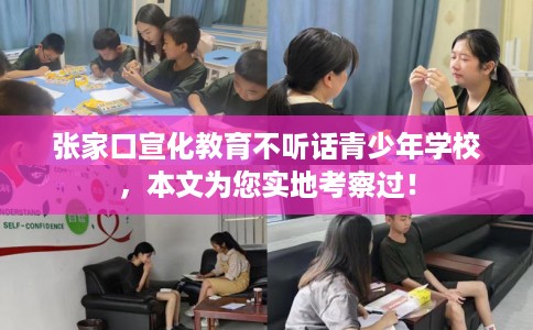 张家口宣化教育不听话青少年学校，本文为您实地考察过！