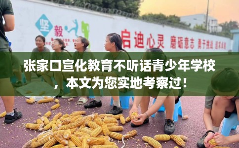 张家口宣化教育不听话青少年学校，本文为您实地考察过！
