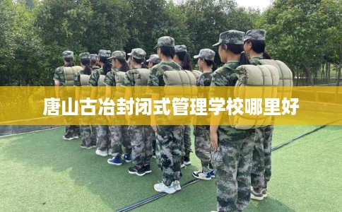 唐山古冶封闭式管理学校哪里好