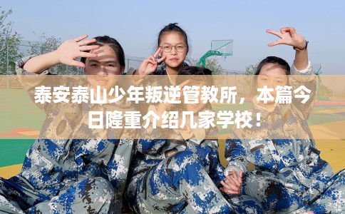 泰安泰山少年叛逆管教所，本篇今日隆重介绍几家学校！