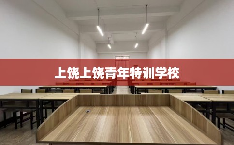 上饶上饶青年特训学校 上饶上饶青年特训学校