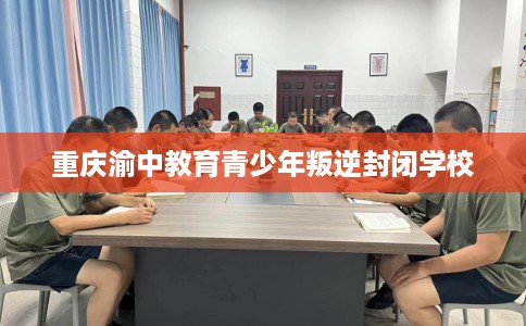 重庆渝中教育青少年叛逆封闭学校