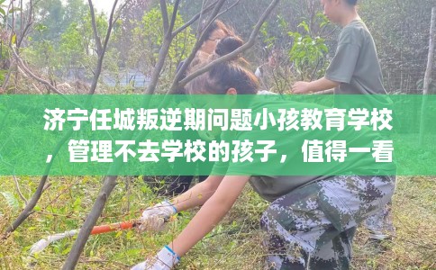 济宁任城叛逆期问题小孩教育学校，管理不去学校的孩子，值得一看！