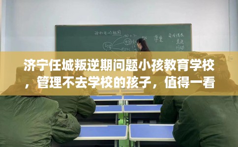 济宁任城叛逆期问题小孩教育学校，管理不去学校的孩子，值得一看！