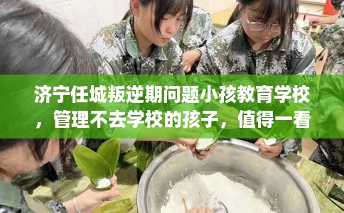 济宁任城叛逆期问题小孩教育学校，管理不去学校的孩子，值得一看！