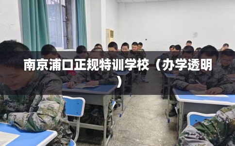 南京浦口正规特训学校（办学透明）