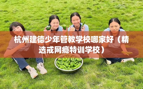 杭州建德少年管教学校哪家好（精选戒网瘾特训学校）