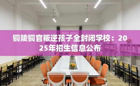 铜陵铜官叛逆孩子全封闭学校：2025年招生信息公布
