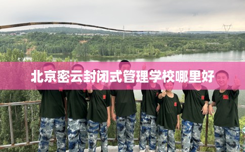 北京密云封闭式管理学校哪里好