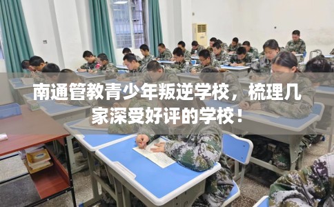 南通管教青少年叛逆学校，梳理几家深受好评的学校！