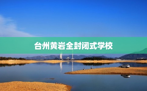 台州黄岩全封闭式学校