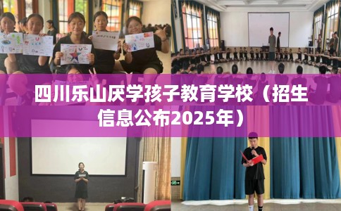 四川乐山厌学孩子教育学校（招生信息公布2025年）
