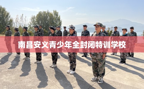 南昌安义青少年全封闭特训学校