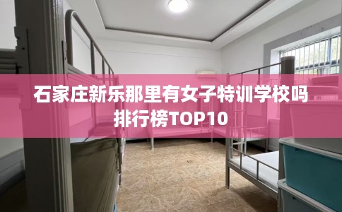 石家庄新乐那里有女子特训学校吗排行榜TOP10