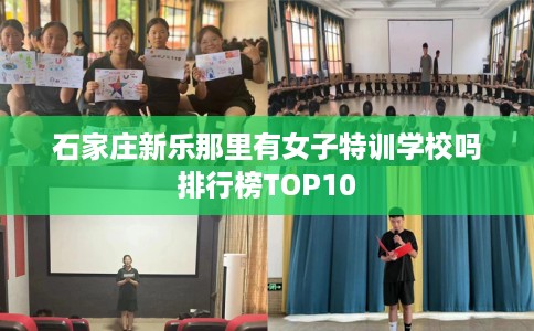 石家庄新乐那里有女子特训学校吗排行榜TOP10