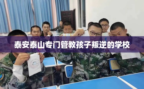 泰安泰山专门管教孩子叛逆的学校
