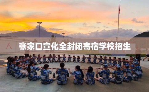 张家口宣化全封闭寄宿学校招生