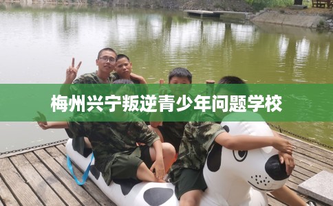 梅州兴宁叛逆青少年问题学校