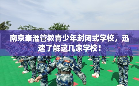 南京秦淮管教青少年封闭式学校,迅速了解这几家学校! 南京秦淮管教青少年封闭式学校,迅速了解这几家学校!