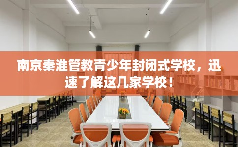 南京秦淮管教青少年封闭式学校,迅速了解这几家学校! 南京秦淮管教青少年封闭式学校,迅速了解这几家学校!