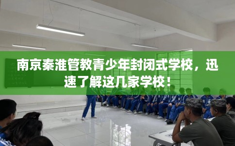 南京秦淮管教青少年封闭式学校,迅速了解这几家学校! 南京秦淮管教青少年封闭式学校,迅速了解这几家学校!