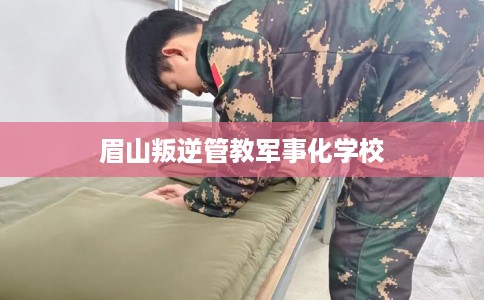 眉山叛逆管教军事化学校
