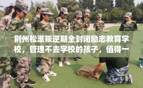 荆州松滋叛逆期全封闭励志教育学校，管理不去学校的孩子，值得一看！