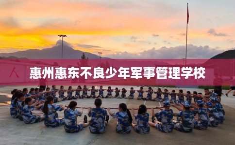惠州惠东不良少年军事管理学校