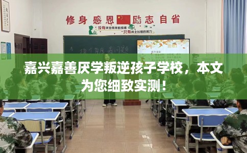 嘉兴嘉善厌学叛逆孩子学校，本文为您细致实测！