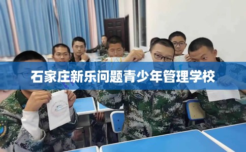 石家庄新乐问题青少年管理学校