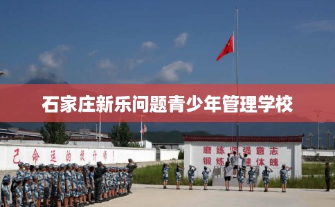 石家庄新乐问题青少年管理学校