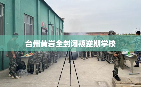 台州黄岩全封闭叛逆期学校