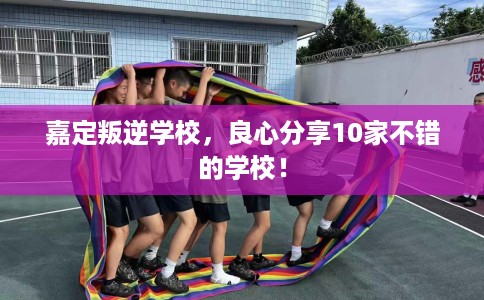 嘉定叛逆学校，良心分享10家不错的学校！