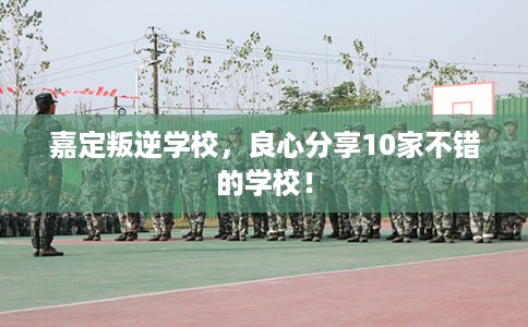 嘉定叛逆学校，良心分享10家不错的学校！