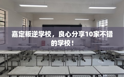 嘉定叛逆学校，良心分享10家不错的学校！