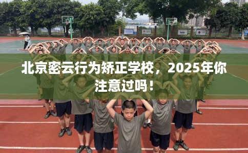 北京密云行为矫正学校，2025年你注意过吗！