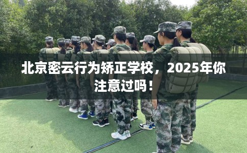 北京密云行为矫正学校，2025年你注意过吗！