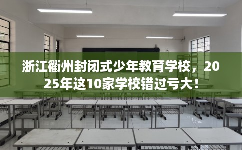浙江衢州封闭式少年教育学校，2025年这10家学校错过亏大！