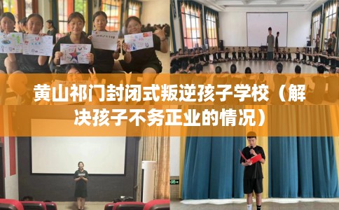 黄山祁门封闭式叛逆孩子学校（解决孩子不务正业的情况）