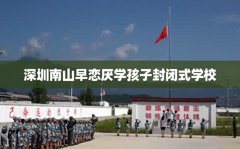 深圳南山早恋厌学孩子封闭式学校