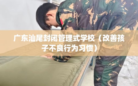 广东汕尾封闭管理式学校（改善孩子不良行为习惯）