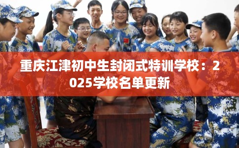 重庆江津初中生封闭式特训学校：2025学校名单更新