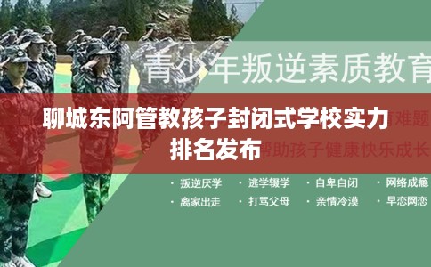聊城东阿管教孩子封闭式学校实力排名发布